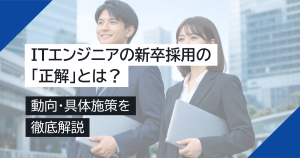 ITエンジニアの新卒採用の「正解」とは？動向・具体施策を解説