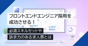フロントエンドエンジニア採用を成功させる！必須スキルセットや訴求力のある求人票とは