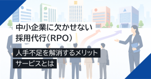 中小企業に欠かせない採用代行（RPO）｜人手不足を解消するメリット・サービスとは