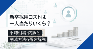 新卒採用コストは一人当たりいくら？平均相場・内訳と削減方法6選を解説